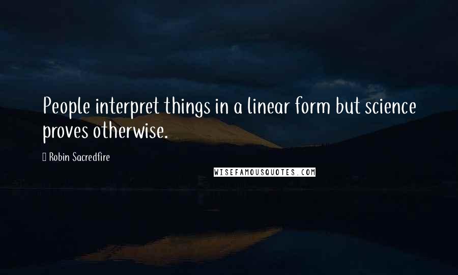 Robin Sacredfire quotes: People interpret things in a linear form but science proves otherwise.