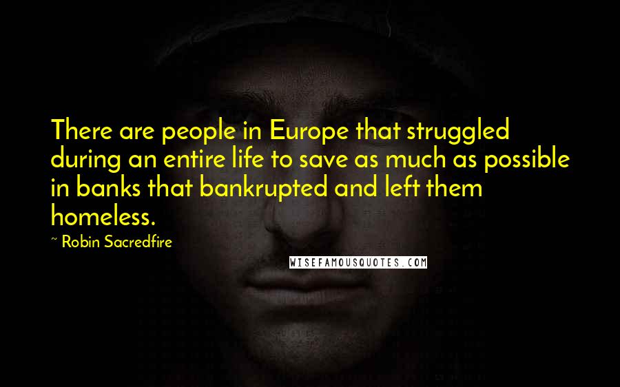 Robin Sacredfire quotes: There are people in Europe that struggled during an entire life to save as much as possible in banks that bankrupted and left them homeless.