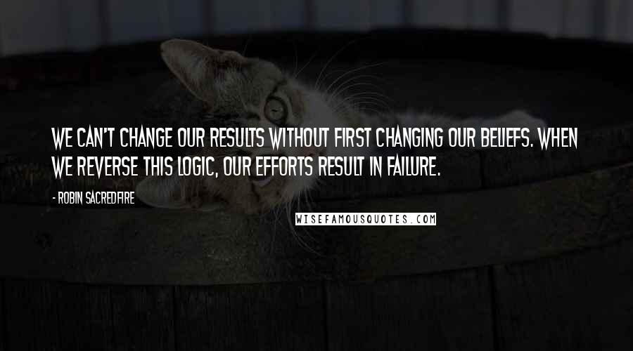 Robin Sacredfire quotes: We can't change our results without first changing our beliefs. When we reverse this logic, our efforts result in failure. Robin Sacredfire quotes: We can't change our results without first changing our beliefs. When we reverse this logic, our efforts result in failure.