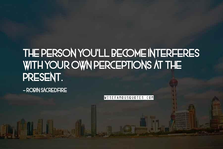 Robin Sacredfire quotes: The person you'll become interferes with your own perceptions at the present.