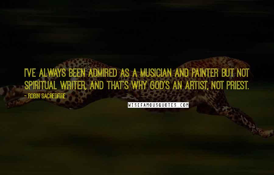 Robin Sacredfire quotes: I've always been admired as a musician and painter but not spiritual writer, and that's why God's an artist, not priest. Robin Sacredfire quotes: I've always been admired as a musician and painter but not spiritual writer, and that's why God's an artist, not priest.