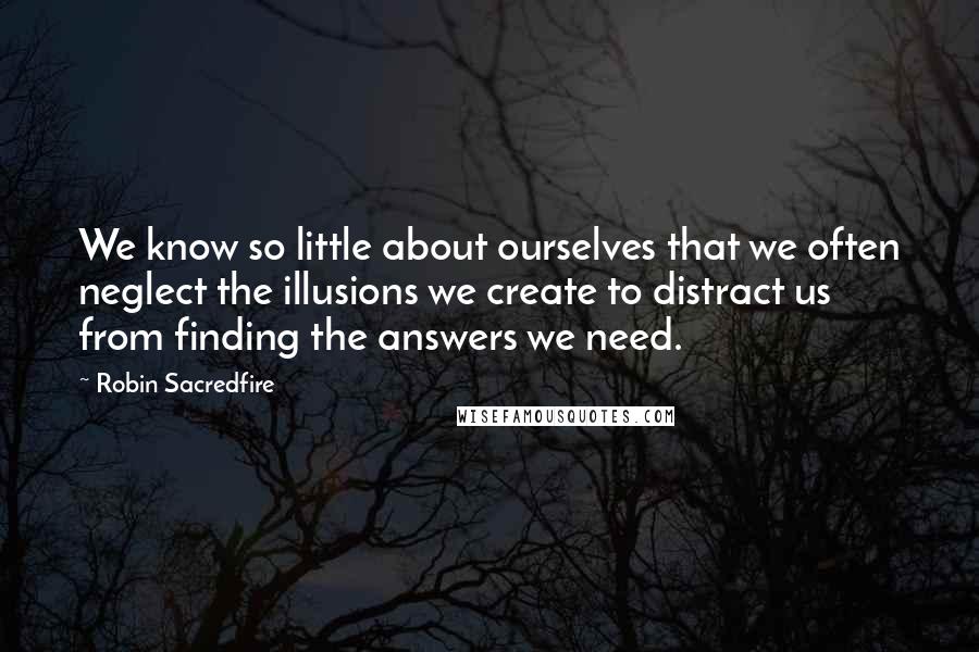 Robin Sacredfire quotes: We know so little about ourselves that we often neglect the illusions we create to distract us from finding the answers we need. Robin Sacredfire quotes: We know so little about ourselves that we often neglect the illusions we create to distract us from finding the answers we need.