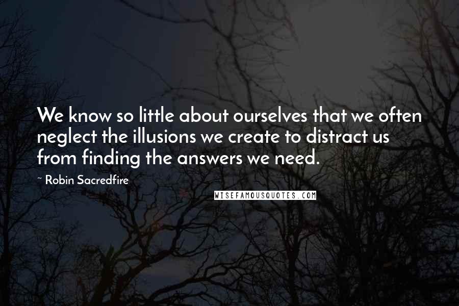 Robin Sacredfire quotes: We know so little about ourselves that we often neglect the illusions we create to distract us from finding the answers we need.