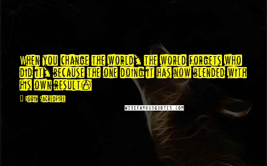 Robin Sacredfire quotes: When you change the world, the world forgets who did it, because the one doing it has now blended with his own result.