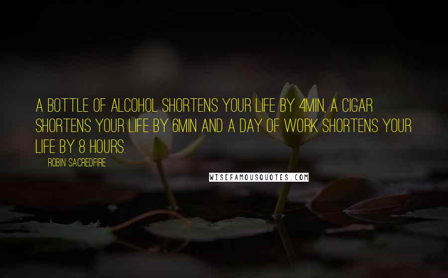 Robin Sacredfire quotes: A bottle of alcohol shortens your life by 4min, a cigar shortens your life by 6min and a day of work shortens your life by 8 hours. Robin Sacredfire quotes: A bottle of alcohol shortens your life by 4min, a cigar shortens your life by 6min and a day of work shortens your life by 8 hours.