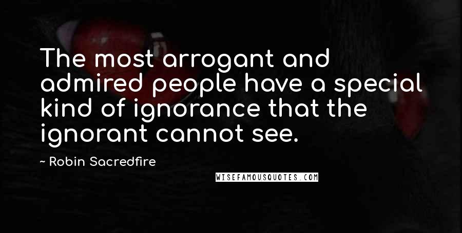 Robin Sacredfire quotes: The most arrogant and admired people have a special kind of ignorance that the ignorant cannot see.