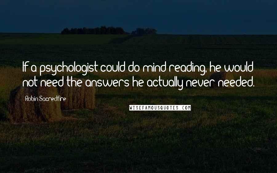 Robin Sacredfire quotes: If a psychologist could do mind-reading, he would not need the answers he actually never needed.