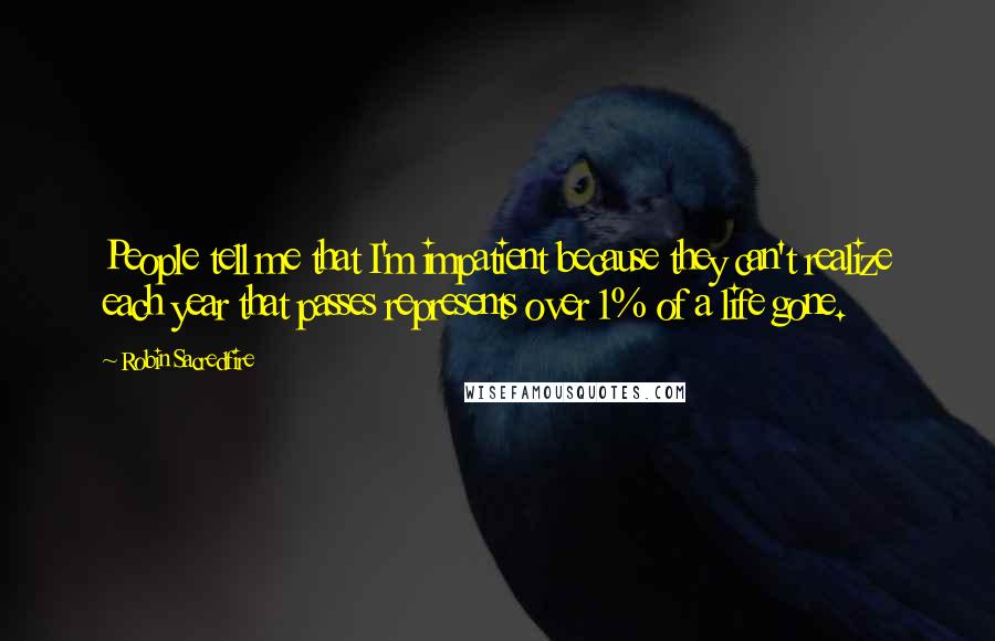 Robin Sacredfire quotes: People tell me that I'm impatient because they can't realize each year that passes represents over 1% of a life gone. Robin Sacredfire quotes: People tell me that I'm impatient because they can't realize each year that passes represents over 1% of a life gone.