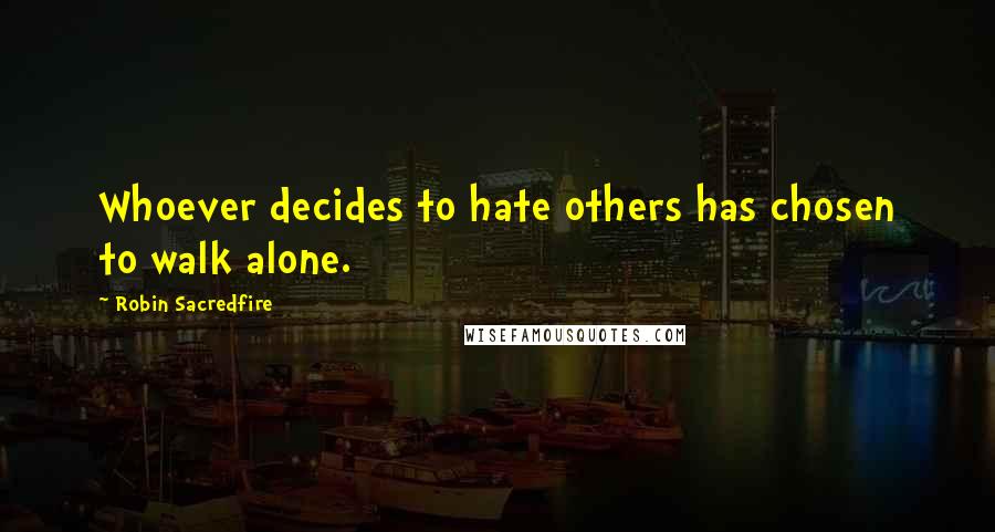 Robin Sacredfire quotes: Whoever decides to hate others has chosen to walk alone.