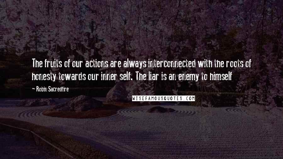 Robin Sacredfire quotes: The fruits of our actions are always interconnected with the roots of honesty towards our inner self. The liar is an enemy to himself Robin Sacredfire quotes: The fruits of our actions are always interconnected with the roots of honesty towards our inner self. The liar is an enemy to himself