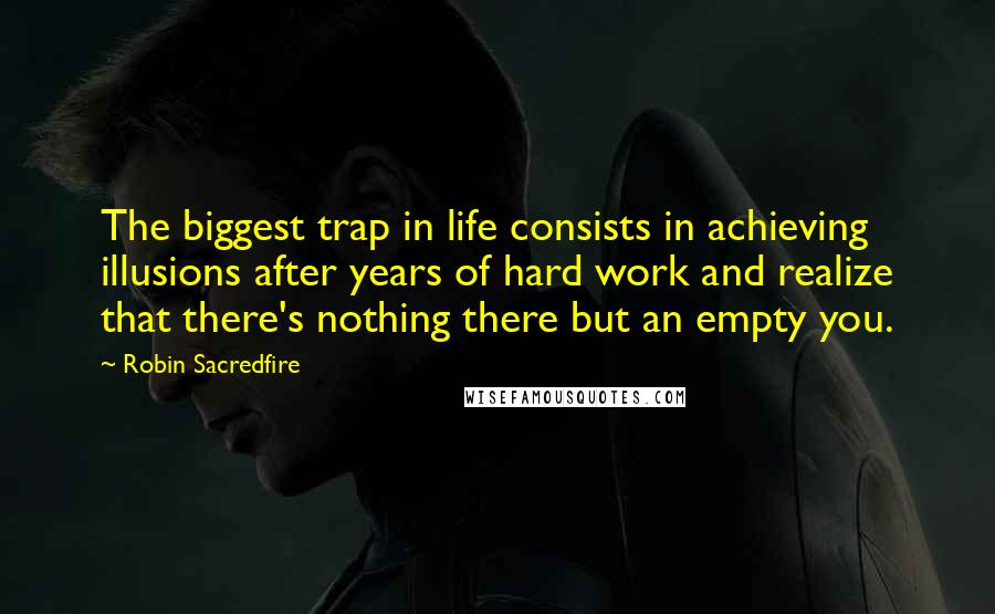 Robin Sacredfire quotes: The biggest trap in life consists in achieving illusions after years of hard work and realize that there's nothing there but an empty you. Robin Sacredfire quotes: The biggest trap in life consists in achieving illusions after years of hard work and realize that there's nothing there but an empty you.