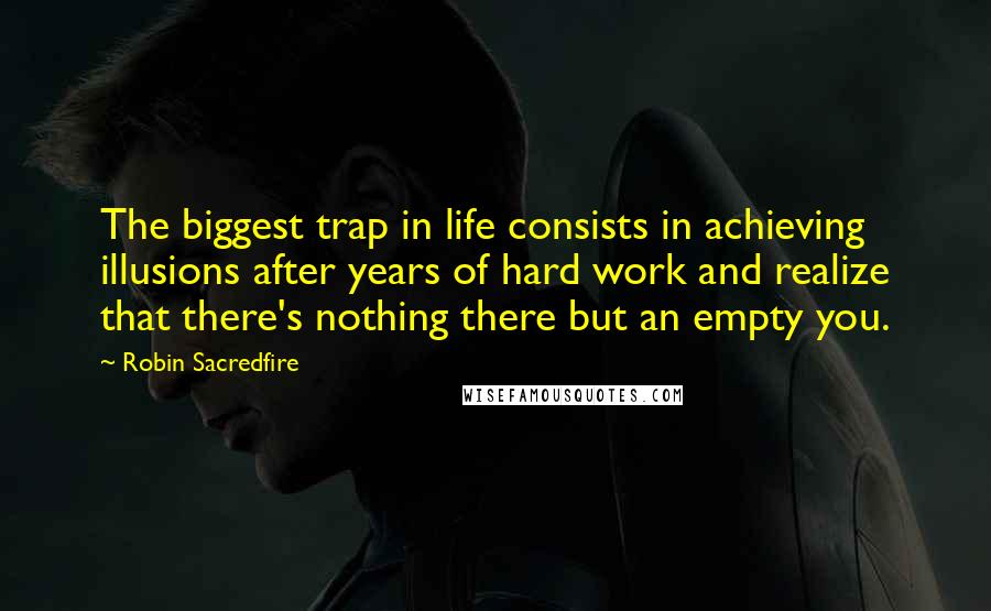 Robin Sacredfire quotes: The biggest trap in life consists in achieving illusions after years of hard work and realize that there's nothing there but an empty you.