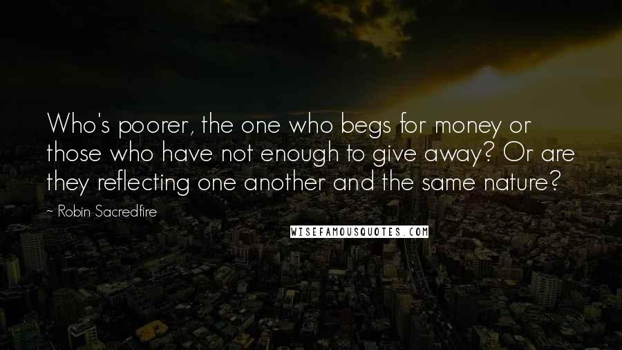 Robin Sacredfire quotes: Who's poorer, the one who begs for money or those who have not enough to give away? Or are they reflecting one another and the same nature?