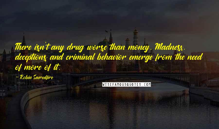 Robin Sacredfire quotes: There isn't any drug worse than money. Madness, deceptions and criminal behavior emerge from the need of more of it. Robin Sacredfire quotes: There isn't any drug worse than money. Madness, deceptions and criminal behavior emerge from the need of more of it.