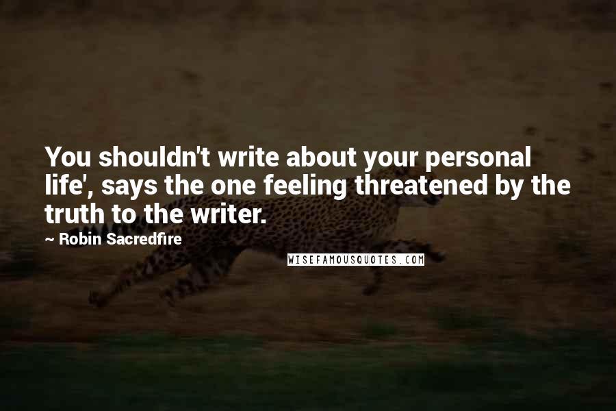 Robin Sacredfire quotes: You shouldn't write about your personal life', says the one feeling threatened by the truth to the writer.