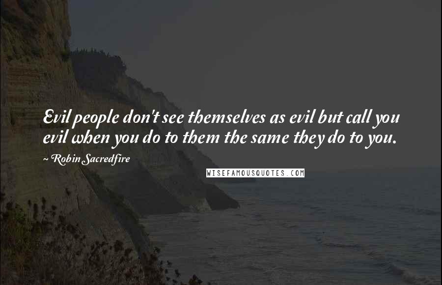 Robin Sacredfire quotes: Evil people don't see themselves as evil but call you evil when you do to them the same they do to you.