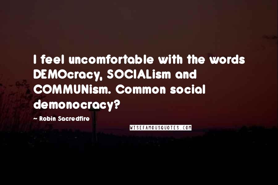 Robin Sacredfire quotes: I feel uncomfortable with the words DEMOcracy, SOCIALism and COMMUNism. Common social demonocracy?