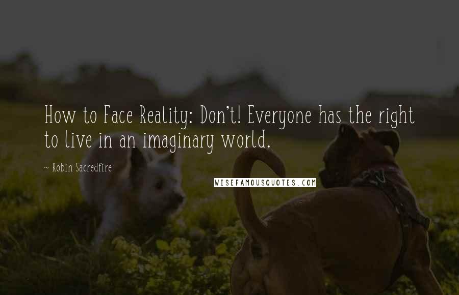 Robin Sacredfire quotes: How to Face Reality: Don't! Everyone has the right to live in an imaginary world.