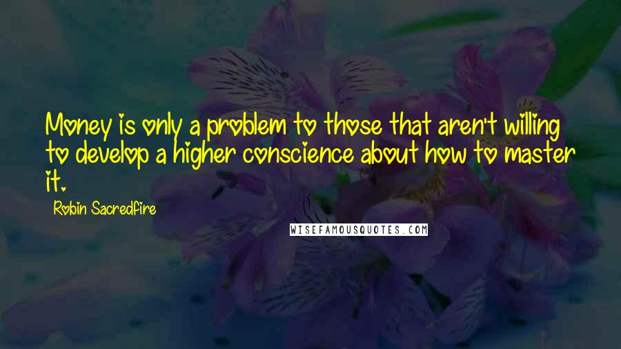 Robin Sacredfire quotes: Money is only a problem to those that aren't willing to develop a higher conscience about how to master it.