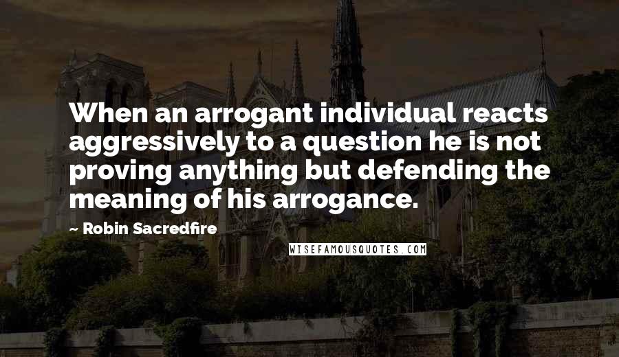 Robin Sacredfire quotes: When an arrogant individual reacts aggressively to a question he is not proving anything but defending the meaning of his arrogance. Robin Sacredfire quotes: When an arrogant individual reacts aggressively to a question he is not proving anything but defending the meaning of his arrogance.