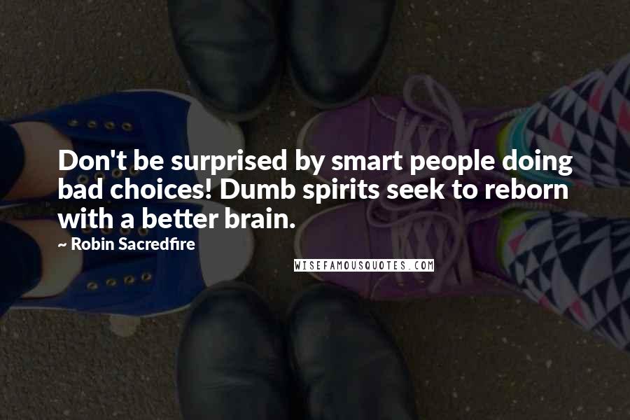 Robin Sacredfire quotes: Don't be surprised by smart people doing bad choices! Dumb spirits seek to reborn with a better brain.