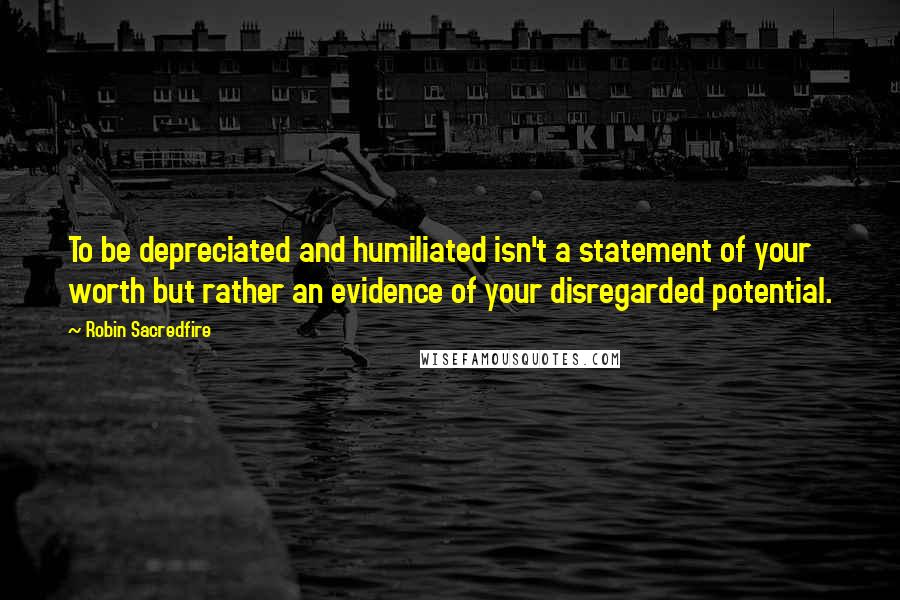 Robin Sacredfire quotes: To be depreciated and humiliated isn't a statement of your worth but rather an evidence of your disregarded potential. Robin Sacredfire quotes: To be depreciated and humiliated isn't a statement of your worth but rather an evidence of your disregarded potential.