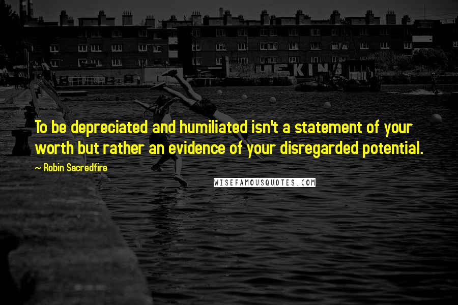 Robin Sacredfire quotes: To be depreciated and humiliated isn't a statement of your worth but rather an evidence of your disregarded potential.