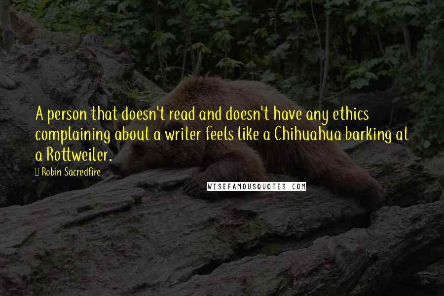 Robin Sacredfire quotes: A person that doesn't read and doesn't have any ethics complaining about a writer feels like a Chihuahua barking at a Rottweiler.