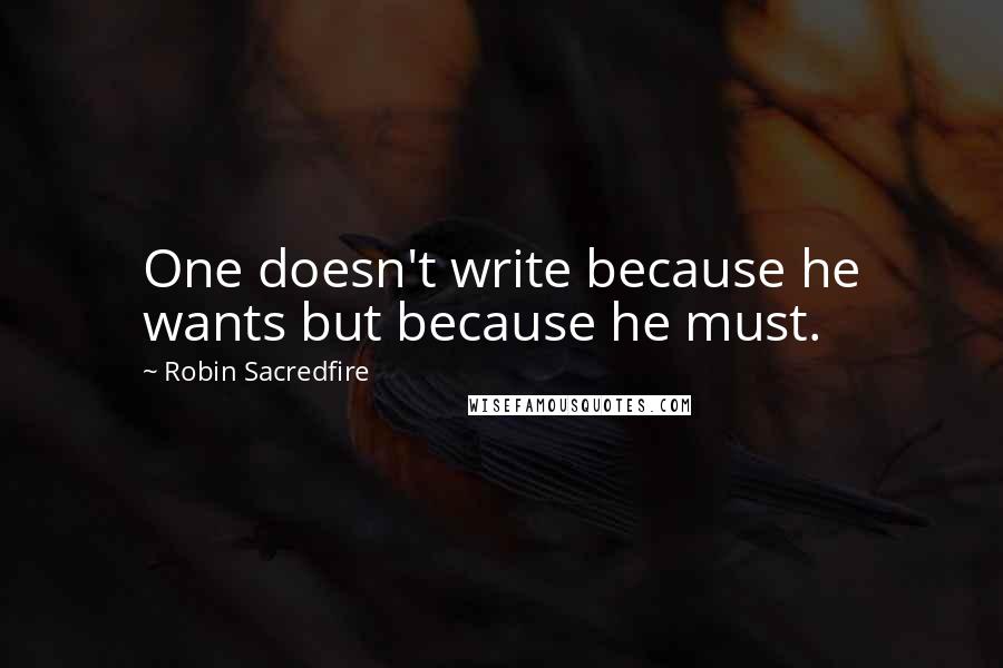 Robin Sacredfire quotes: One doesn't write because he wants but because he must.