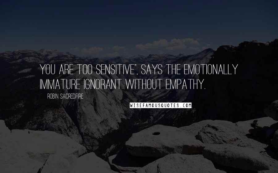 Robin Sacredfire quotes: You are too sensitive", says the emotionally immature ignorant without empathy.