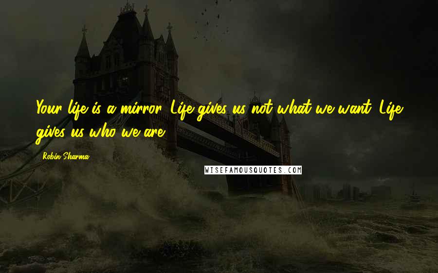 Robin Sharma quotes: Your life is a mirror. Life gives us not what we want. Life gives us who we are