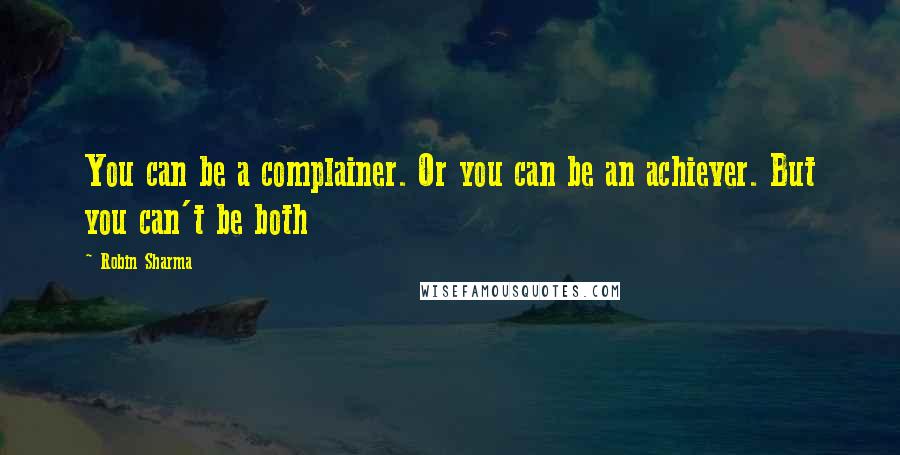 Robin Sharma quotes: You can be a complainer. Or you can be an achiever. But you can't be both