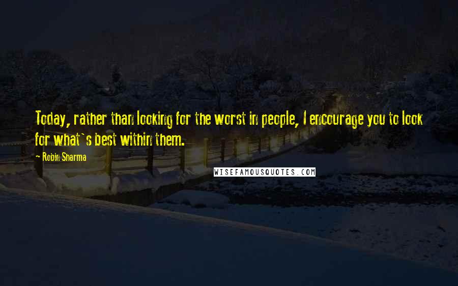 Robin Sharma quotes: Today, rather than looking for the worst in people, I encourage you to look for what's best within them.