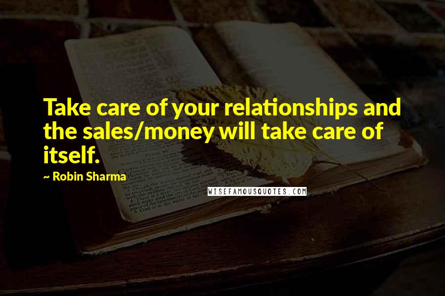 Robin Sharma quotes: Take care of your relationships and the sales/money will take care of itself.