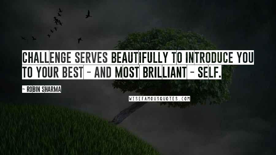 Robin Sharma quotes: Challenge serves beautifully to introduce you to your best - and most brilliant - self.