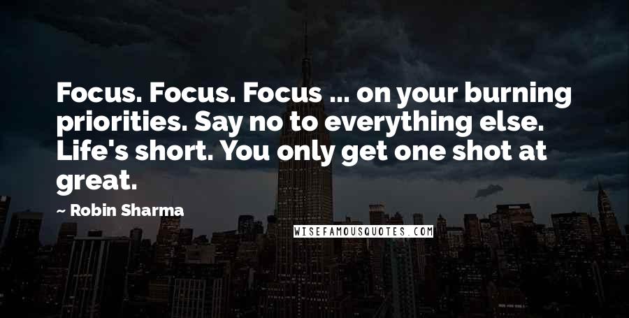 Robin Sharma quotes: Focus. Focus. Focus ... on your burning priorities. Say no to everything else. Life's short. You only get one shot at great.