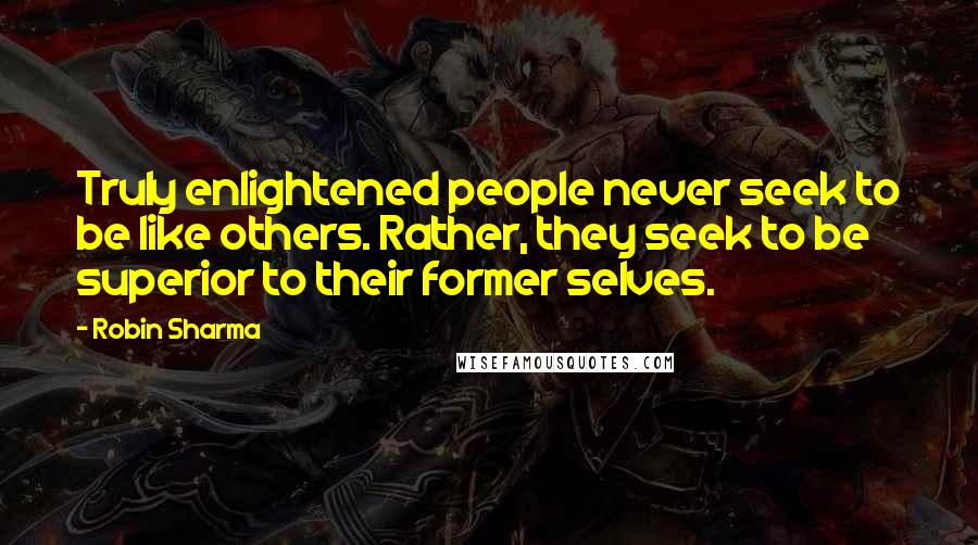 Robin Sharma quotes: Truly enlightened people never seek to be like others. Rather, they seek to be superior to their former selves.