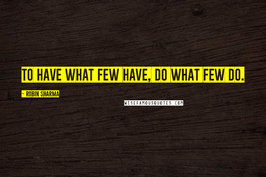 Robin Sharma quotes: To have what few have, do what few do.
