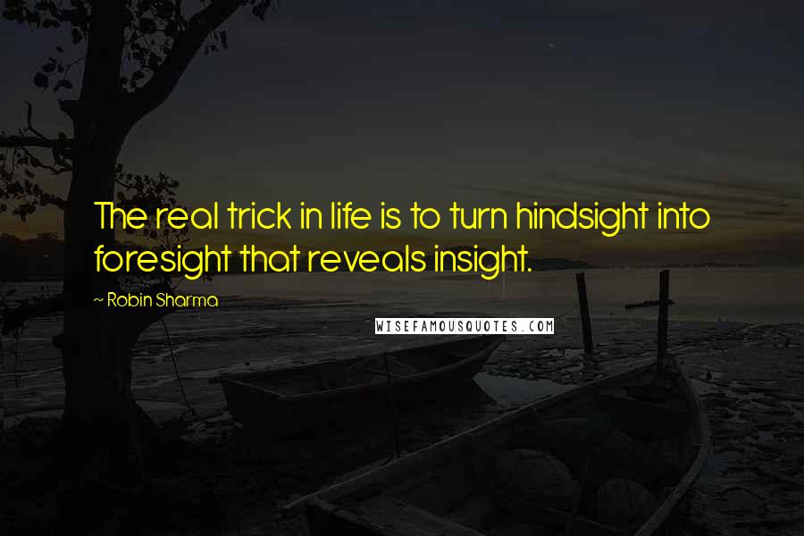 Robin Sharma quotes: The real trick in life is to turn hindsight into foresight that reveals insight.