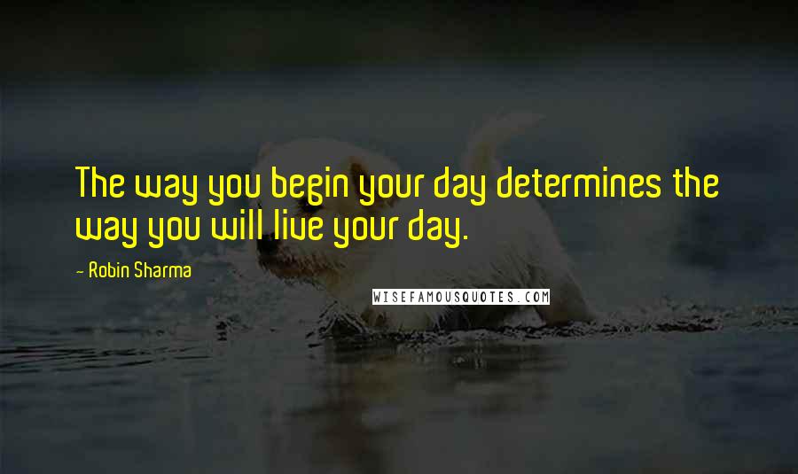 Robin Sharma quotes: The way you begin your day determines the way you will live your day.