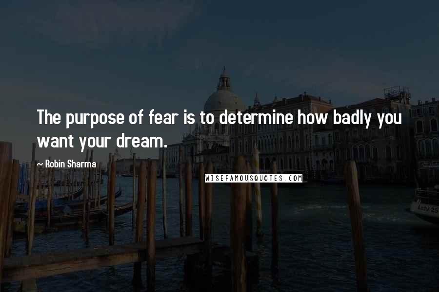 Robin Sharma quotes: The purpose of fear is to determine how badly you want your dream.