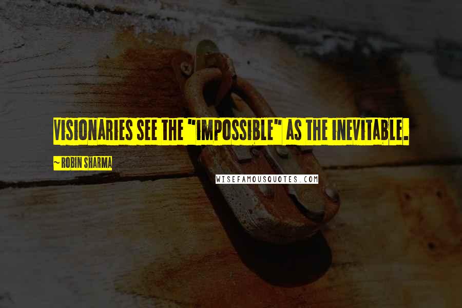 Robin Sharma quotes: Visionaries see the "impossible" as the inevitable.