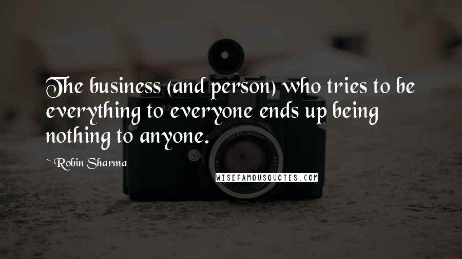 Robin Sharma quotes: The business (and person) who tries to be everything to everyone ends up being nothing to anyone.