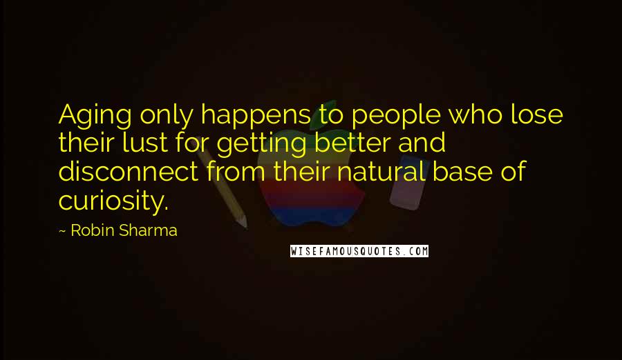 Robin Sharma quotes: Aging only happens to people who lose their lust for getting better and disconnect from their natural base of curiosity.