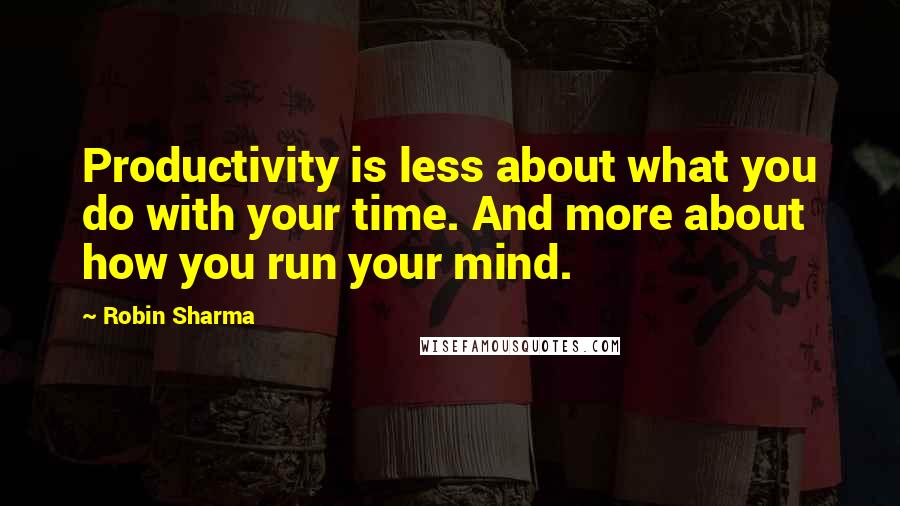 Robin Sharma quotes: Productivity is less about what you do with your time. And more about how you run your mind.