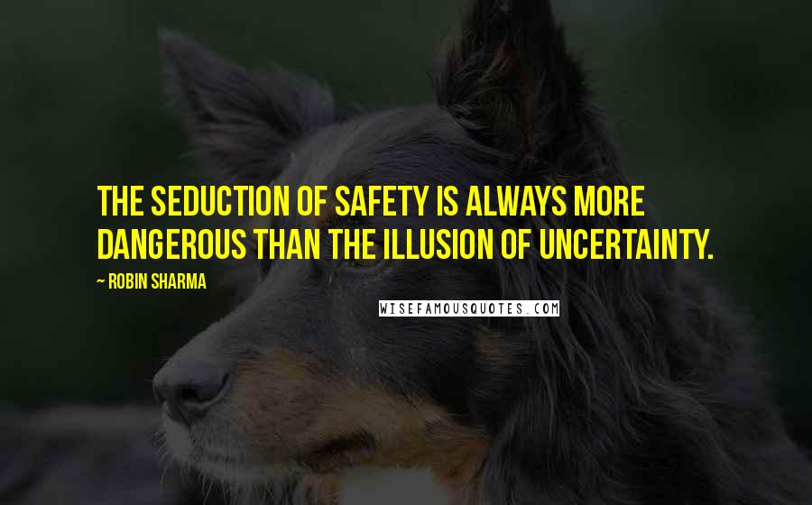 Robin Sharma quotes: The seduction of safety is always more dangerous than the illusion of uncertainty.