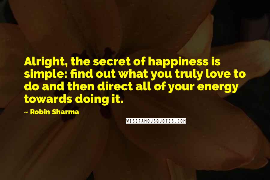 Robin Sharma quotes: Alright, the secret of happiness is simple: find out what you truly love to do and then direct all of your energy towards doing it.