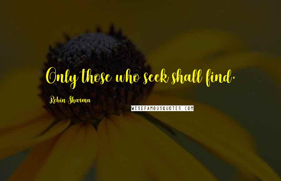 Robin Sharma quotes: Only those who seek shall find.
