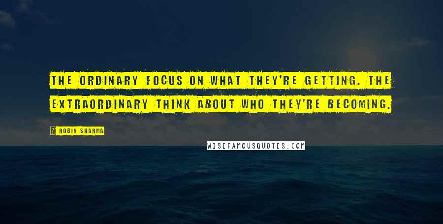 Robin Sharma quotes: The ordinary focus on what they're getting. The extraordinary think about who they're becoming.