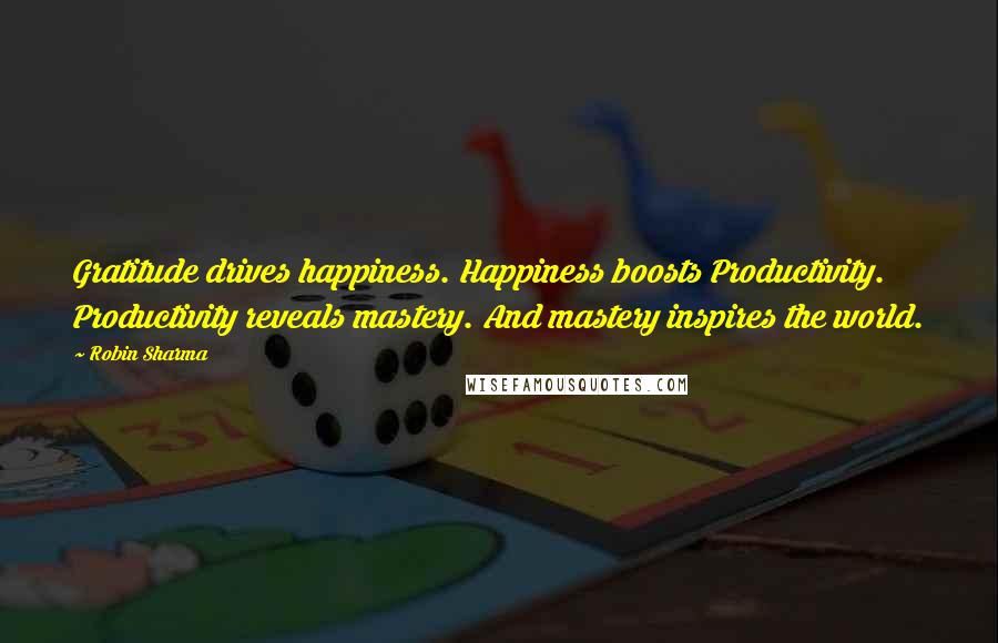 Robin Sharma quotes: Gratitude drives happiness. Happiness boosts Productivity. Productivity reveals mastery. And mastery inspires the world.